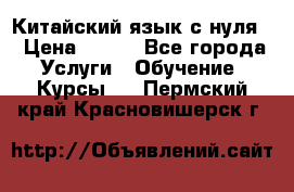 Китайский язык с нуля. › Цена ­ 750 - Все города Услуги » Обучение. Курсы   . Пермский край,Красновишерск г.